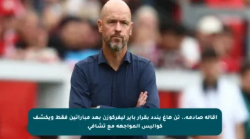 إقالة صادمة.. تن هاغ يندد بقرار باير ليفركوزن بعد مباراتين فقط ويكشف كواليس المواجهة مع تشافي